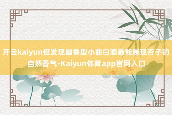 开云kaiyun但发现幽香型小曲白酒最能展现杏子的自然香气-Kaiyun体育app官网入口