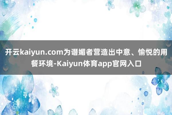 开云kaiyun.com为谮媚者营造出中意、愉悦的用餐环境-Kaiyun体育app官网入口