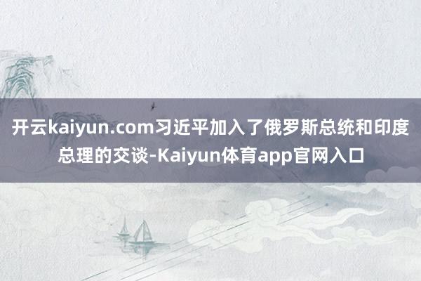 开云kaiyun.com习近平加入了俄罗斯总统和印度总理的交谈-Kaiyun体育app官网入口