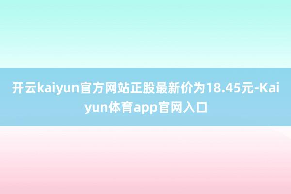 开云kaiyun官方网站正股最新价为18.45元-Kaiyun体育app官网入口