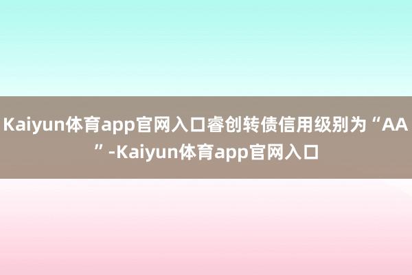 Kaiyun体育app官网入口睿创转债信用级别为“AA”-Kaiyun体育app官网入口