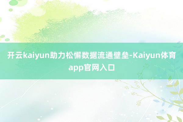 开云kaiyun助力松懈数据流通壁垒-Kaiyun体育app官网入口