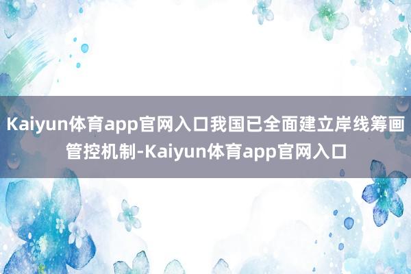 Kaiyun体育app官网入口我国已全面建立岸线筹画管控机制-Kaiyun体育app官网入口