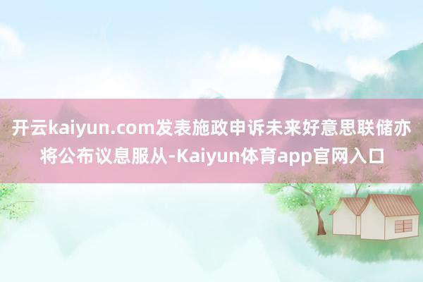 开云kaiyun.com发表施政申诉未来好意思联储亦将公布议息服从-Kaiyun体育app官网入口