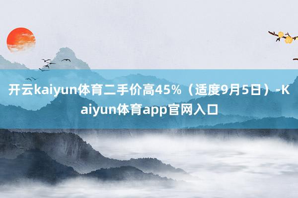 开云kaiyun体育二手价高45%（适度9月5日）-Kaiyun体育app官网入口