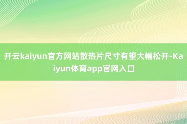 开云kaiyun官方网站散热片尺寸有望大幅松开-Kaiyun体育app官网入口