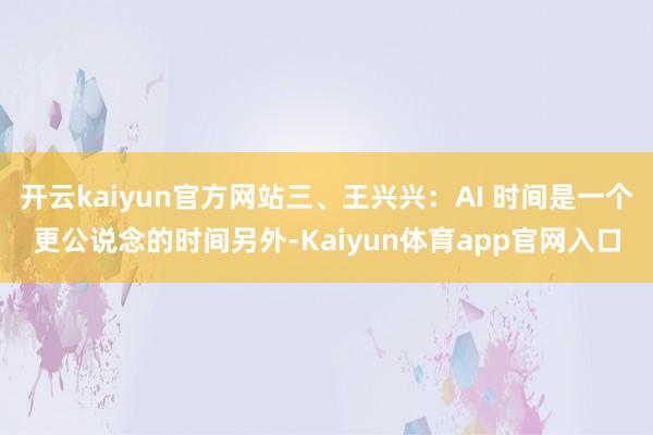 开云kaiyun官方网站三、王兴兴：AI 时间是一个更公说念的时间另外-Kaiyun体育app官网入口