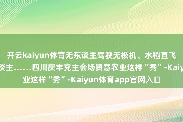 开云kaiyun体育无东谈主驾驶无极机、水稻直飞播撒机、采摘机器东谈主……四川庆丰充主会场贤慧农业这样“秀”-Kaiyun体育app官网入口
