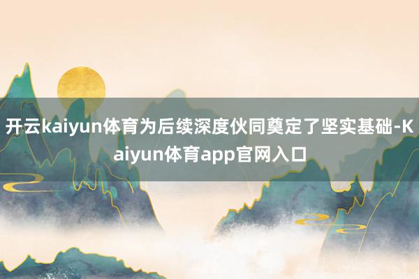 开云kaiyun体育为后续深度伙同奠定了坚实基础-Kaiyun体育app官网入口