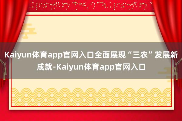 Kaiyun体育app官网入口全面展现“三农”发展新成就-Kaiyun体育app官网入口
