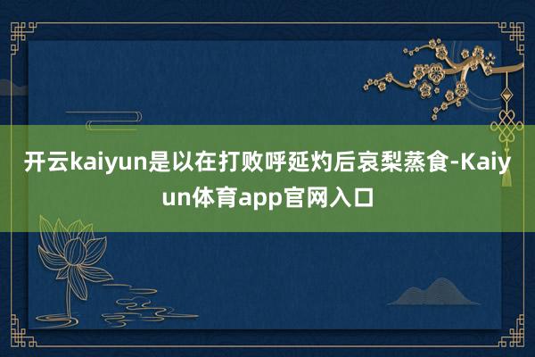 开云kaiyun是以在打败呼延灼后哀梨蒸食-Kaiyun体育app官网入口