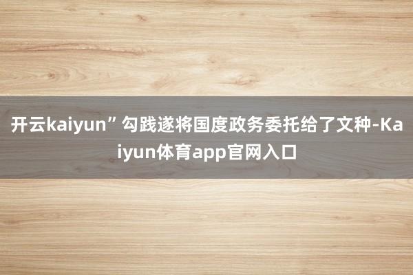 开云kaiyun”勾践遂将国度政务委托给了文种-Kaiyun体育app官网入口