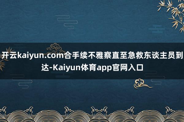 开云kaiyun.com合手续不雅察直至急救东谈主员到达-Kaiyun体育app官网入口