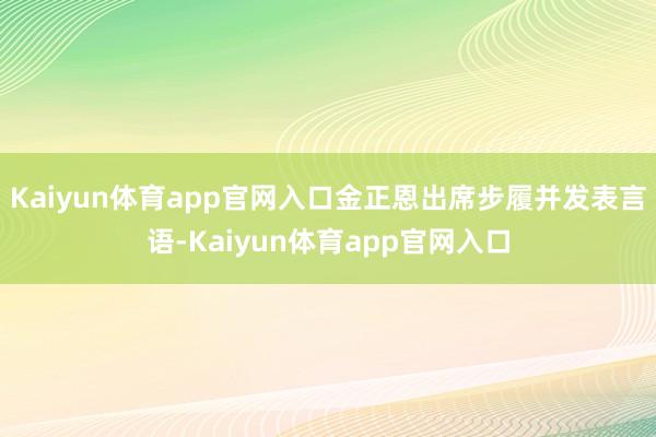 Kaiyun体育app官网入口金正恩出席步履并发表言语-Kaiyun体育app官网入口
