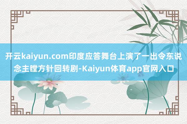 开云kaiyun.com印度应答舞台上演了一出令东说念主瞠方针回转剧-Kaiyun体育app官网入口