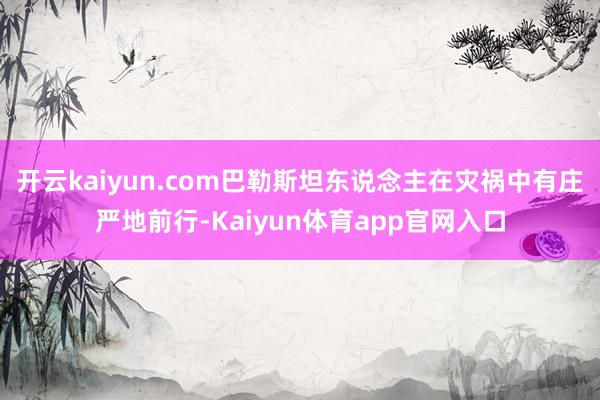 开云kaiyun.com巴勒斯坦东说念主在灾祸中有庄严地前行-Kaiyun体育app官网入口