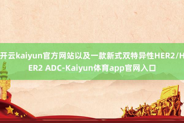 开云kaiyun官方网站以及一款新式双特异性HER2/HER2 ADC-Kaiyun体育app官网入口