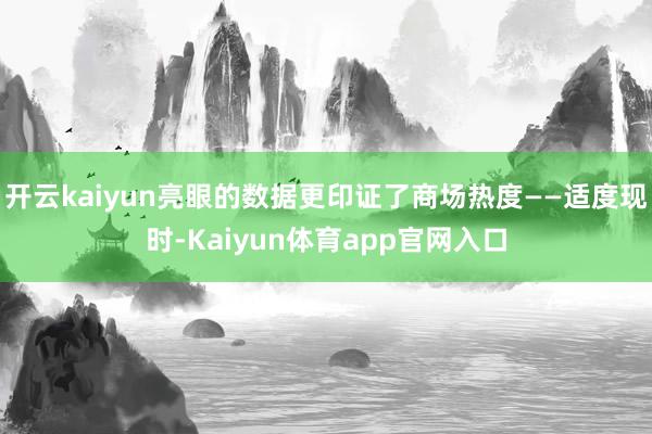 开云kaiyun亮眼的数据更印证了商场热度——适度现时-Kaiyun体育app官网入口