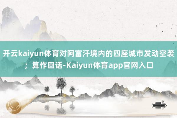 开云kaiyun体育对阿富汗境内的四座城市发动空袭；算作回话-Kaiyun体育app官网入口