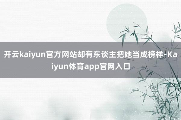 开云kaiyun官方网站却有东谈主把她当成榜样-Kaiyun体育app官网入口