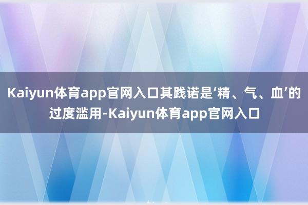 Kaiyun体育app官网入口其践诺是‘精、气、血’的过度滥用-Kaiyun体育app官网入口