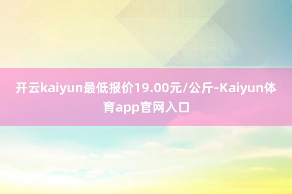 开云kaiyun最低报价19.00元/公斤-Kaiyun体育app官网入口