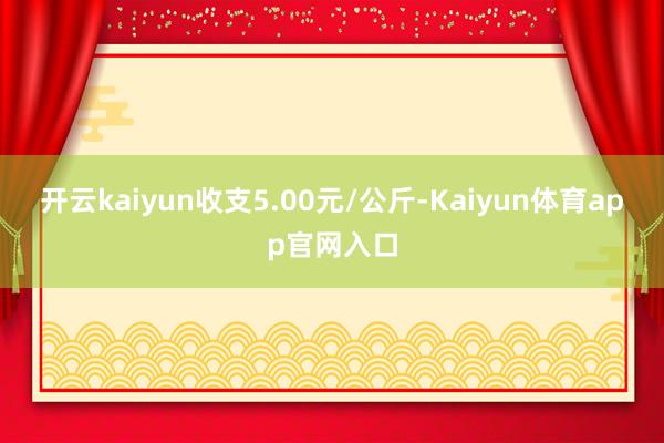 开云kaiyun收支5.00元/公斤-Kaiyun体育app官网入口