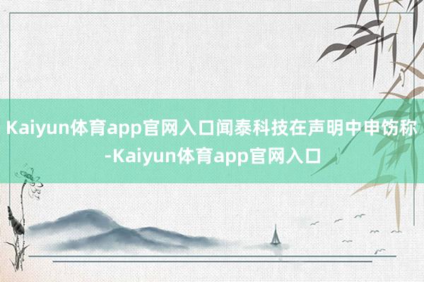 Kaiyun体育app官网入口闻泰科技在声明中申饬称-Kaiyun体育app官网入口