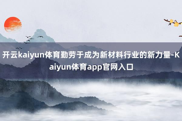 开云kaiyun体育勤劳于成为新材料行业的新力量-Kaiyun体育app官网入口