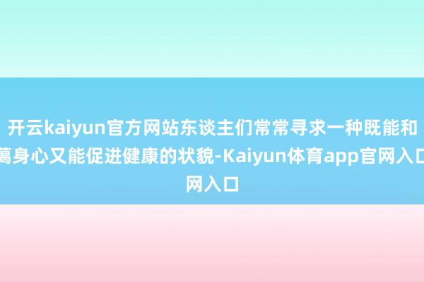 开云kaiyun官方网站东谈主们常常寻求一种既能和蔼身心又能促进健康的状貌-Kaiyun体育app官网入口