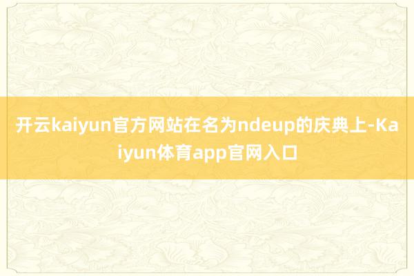 开云kaiyun官方网站在名为ndeup的庆典上-Kaiyun体育app官网入口