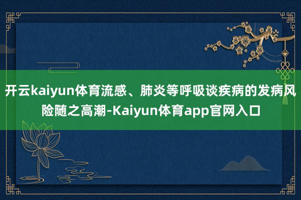 开云kaiyun体育流感、肺炎等呼吸谈疾病的发病风险随之高潮-Kaiyun体育app官网入口
