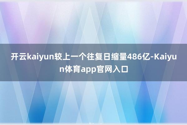 开云kaiyun较上一个往复日缩量486亿-Kaiyun体育app官网入口