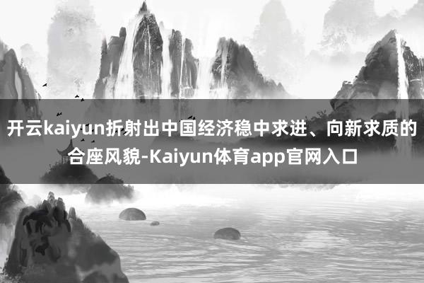 开云kaiyun折射出中国经济稳中求进、向新求质的合座风貌-Kaiyun体育app官网入口