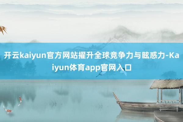 开云kaiyun官方网站擢升全球竞争力与眩惑力-Kaiyun体育app官网入口