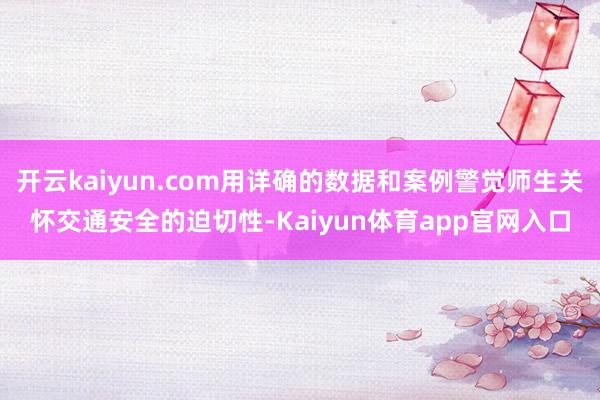 开云kaiyun.com用详确的数据和案例警觉师生关怀交通安全的迫切性-Kaiyun体育app官网入口