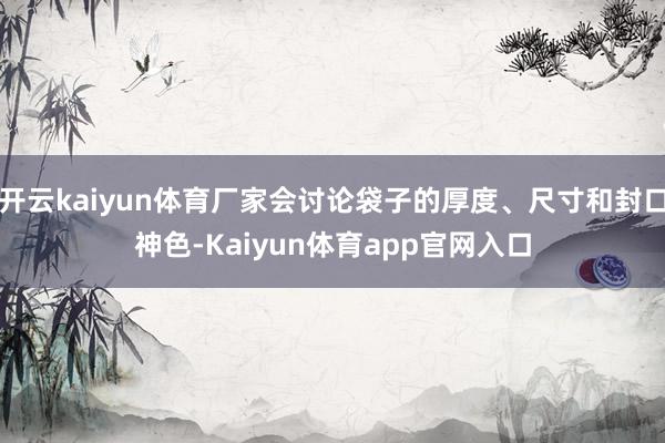 开云kaiyun体育厂家会讨论袋子的厚度、尺寸和封口神色-Kaiyun体育app官网入口