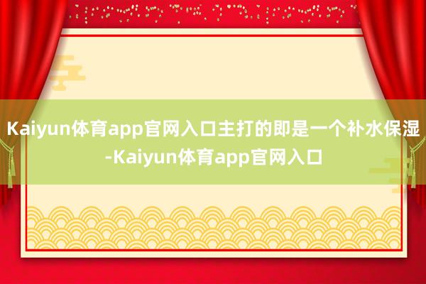 Kaiyun体育app官网入口主打的即是一个补水保湿-Kaiyun体育app官网入口