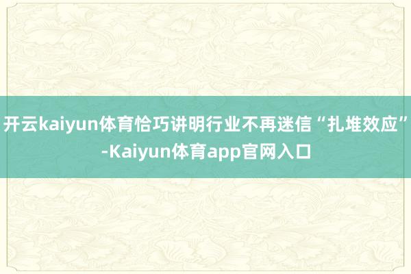 开云kaiyun体育恰巧讲明行业不再迷信“扎堆效应”-Kaiyun体育app官网入口
