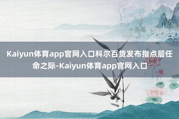 Kaiyun体育app官网入口　　科尔百货发布指点层任命之际-Kaiyun体育app官网入口