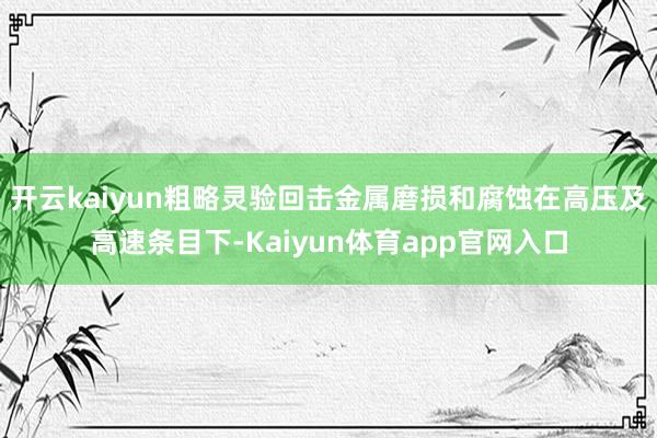 开云kaiyun粗略灵验回击金属磨损和腐蚀在高压及高速条目下-Kaiyun体育app官网入口