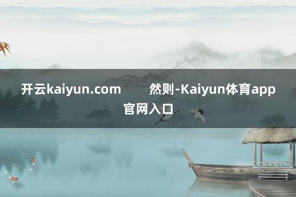 开云kaiyun.com        然则-Kaiyun体育app官网入口