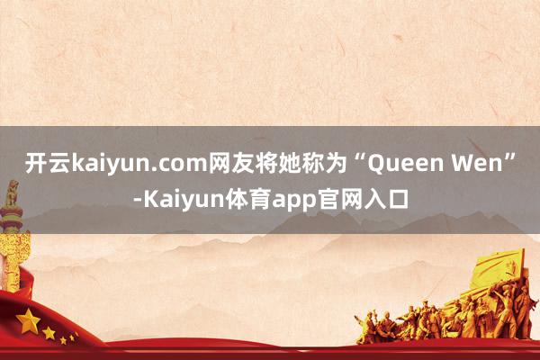 开云kaiyun.com网友将她称为“Queen Wen”-Kaiyun体育app官网入口