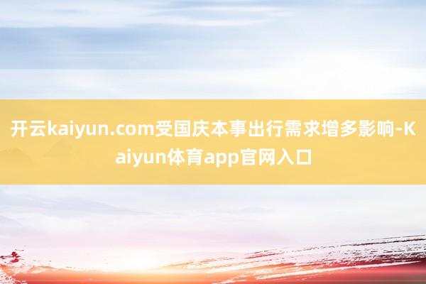 开云kaiyun.com受国庆本事出行需求增多影响-Kaiyun体育app官网入口