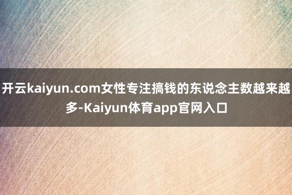 开云kaiyun.com女性专注搞钱的东说念主数越来越多-Kaiyun体育app官网入口