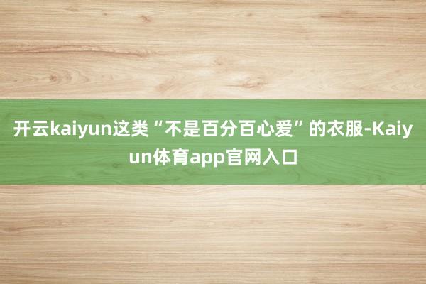 开云kaiyun这类“不是百分百心爱”的衣服-Kaiyun体育app官网入口