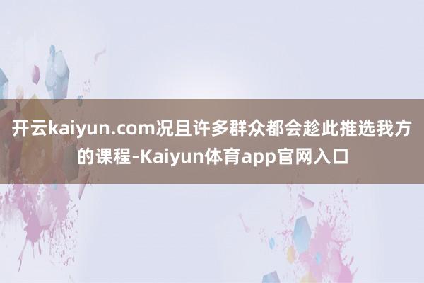 开云kaiyun.com况且许多群众都会趁此推选我方的课程-Kaiyun体育app官网入口