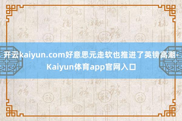开云kaiyun.com好意思元走软也推进了英镑高潮-Kaiyun体育app官网入口