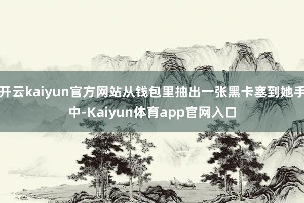 开云kaiyun官方网站从钱包里抽出一张黑卡塞到她手中-Kaiyun体育app官网入口