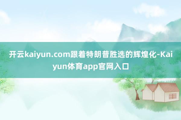 开云kaiyun.com跟着特朗普胜选的辉煌化-Kaiyun体育app官网入口
